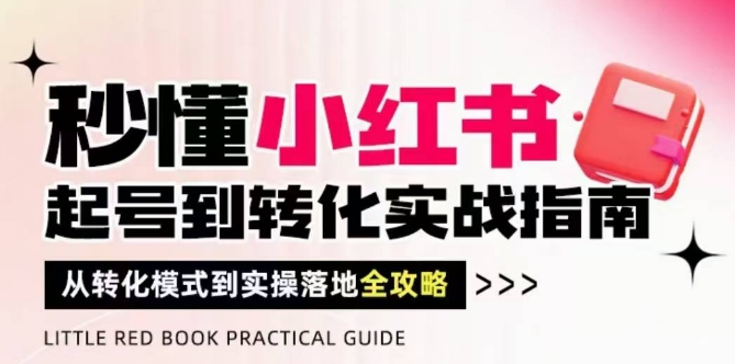 秒懂小红书-起号到转化实战指南,从转化模式到实操落地全攻略,让你破解流量玄学,做得有结果好项目网-专注分享网络创业项目落地实操课程 – 全网首发_高质量创业项目输出好项目网