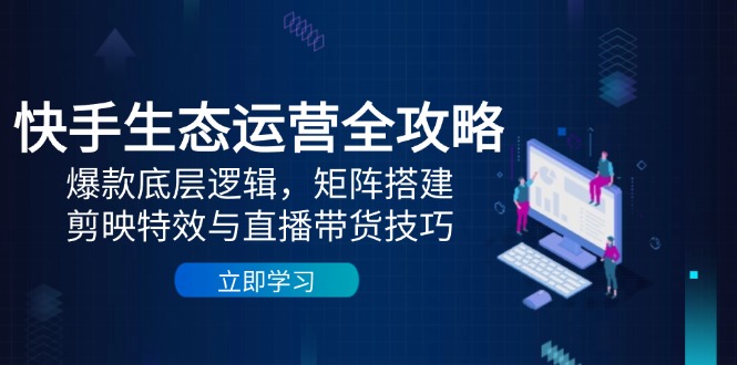 快手生态运营全攻略:爆款底层逻辑,矩阵搭建,剪映特效与直播带货技巧好项目网-专注分享网络创业项目落地实操课程 – 全网首发_高质量创业项目输出好项目网