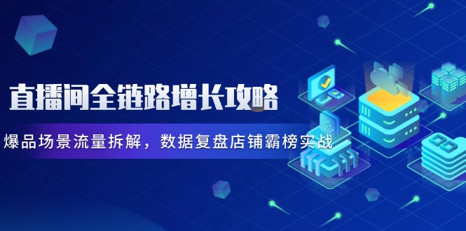 直播间全链路增长攻略，爆品场景流量拆解，数据复盘店铺霸榜实战好项目网-专注分享网络创业项目落地实操课程 – 全网首发_高质量创业项目输出好项目网