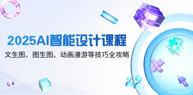 2025AI智能设计课程，文生图、图生图、动画漫游等技巧全攻略好项目网-专注分享网络创业项目落地实操课程 – 全网首发_高质量创业项目输出好项目网