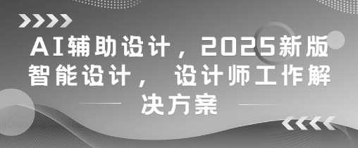 AI辅助设计，2025新版智能设计， 设计师工作解决方案好项目网-专注分享网络创业项目落地实操课程 – 全网首发_高质量创业项目输出好项目网