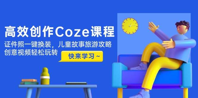 高效创作Coze课程,证件照一键换装,儿童故事旅游攻略,创意视频轻松玩转好项目网-专注分享网络创业项目落地实操课程 – 全网首发_高质量创业项目输出好项目网