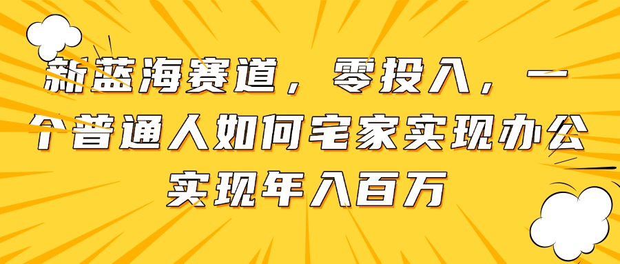 新蓝海赛道,零投入,一个普通人如何宅家办公实现年入百万好项目网-专注分享网络创业项目落地实操课程 – 全网首发_高质量创业项目输出好项目网