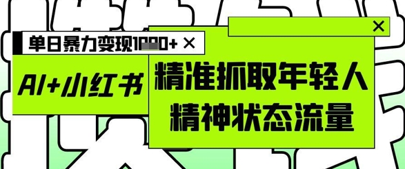 AI+小红书图文，精准抓取年轻人精神状态流量，单日暴力变现多张好项目网-专注分享网络创业项目落地实操课程 – 全网首发_高质量创业项目输出好项目网