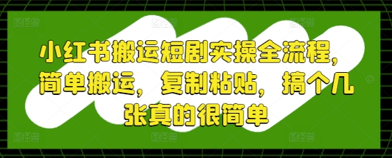 小红书搬运短剧实操全流程,简单搬运,复制粘贴,搞个几张真的很简单好项目网-专注分享网络创业项目落地实操课程 – 全网首发_高质量创业项目输出好项目网