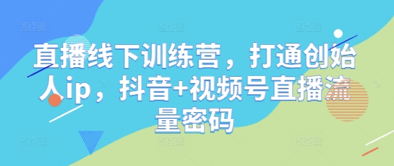 直播线下训练营，打通创始人ip，抖音+视频号直播流量密码好项目网-专注分享网络创业项目落地实操课程 – 全网首发_高质量创业项目输出好项目网