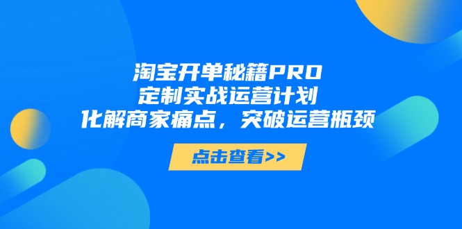 淘宝开单秘籍PRO,定制实战运营计划,化解商家痛点,突破运营瓶颈好项目网-专注分享网络创业项目落地实操课程 – 全网首发_高质量创业项目输出好项目网