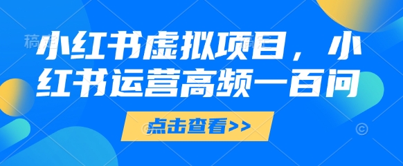 小红书虚拟项目，小红书运营高频一百问【文档】好项目网-专注分享网络创业项目落地实操课程 – 全网首发_高质量创业项目输出好项目网