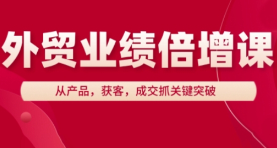 外贸业绩倍增课，从产品，获客，成交抓关键突破好项目网-专注分享网络创业项目落地实操课程 – 全网首发_高质量创业项目输出好项目网
