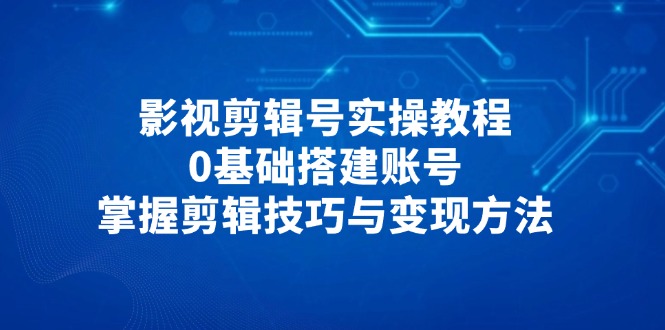 影视剪辑号实操教程,0基础搭建账号,掌握剪辑技巧与变现方法好项目网-专注分享网络创业项目落地实操课程 – 全网首发_高质量创业项目输出好项目网