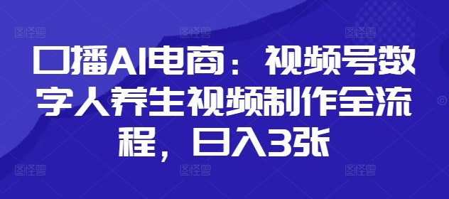 口播AI电商：视频号数字人养生视频制作全流程，日入3张好项目网-专注分享网络创业项目落地实操课程 – 全网首发_高质量创业项目输出好项目网