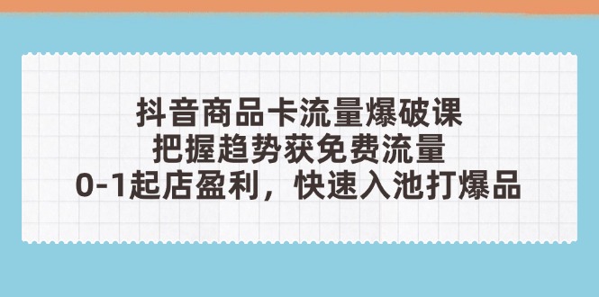 抖音商品卡流量爆破课：把握趋势获免费流量，0-1起店盈利，快速入池打爆品好项目网-专注分享网络创业项目落地实操课程 – 全网首发_高质量创业项目输出好项目网