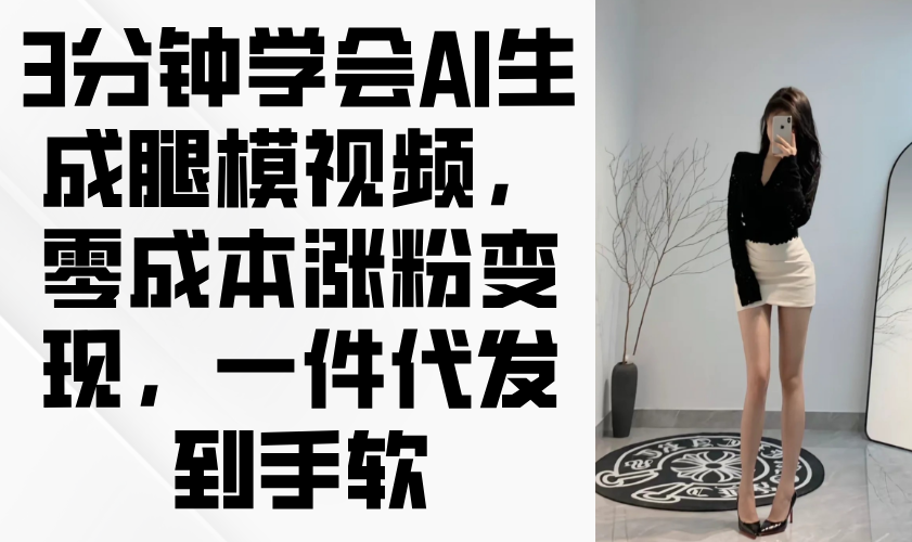 3分钟学会AI生成腿模视频，零成本涨粉变现，一件代发到手软好项目网-专注分享网络创业项目落地实操课程 – 全网首发_高质量创业项目输出好项目网