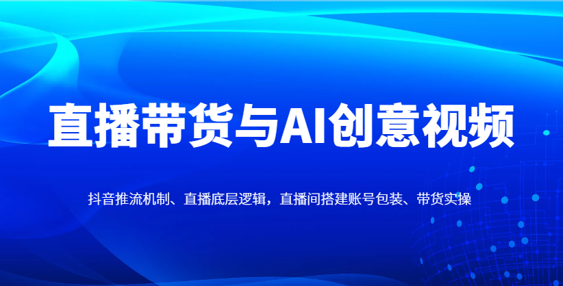 直播带货与AI创意视频，抖音推流机制、直播底层逻辑，直播间搭建账号包装、带货实操好项目网-专注分享网络创业项目落地实操课程 – 全网首发_高质量创业项目输出好项目网