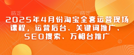 2025年4月份淘宝全套运营现场课程，运营后台、关键词推广、SEO搜索、万相台推广好项目网-专注分享网络创业项目落地实操课程 – 全网首发_高质量创业项目输出好项目网