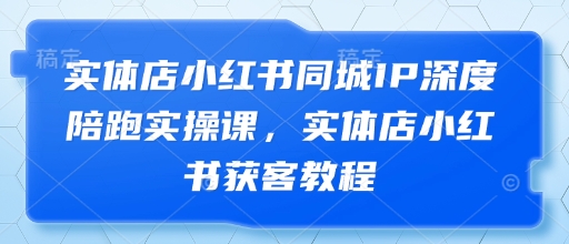 实体店小红书同城IP深度陪跑实操课，实体店小红书获客教程好项目网-专注分享网络创业项目落地实操课程 – 全网首发_高质量创业项目输出好项目网