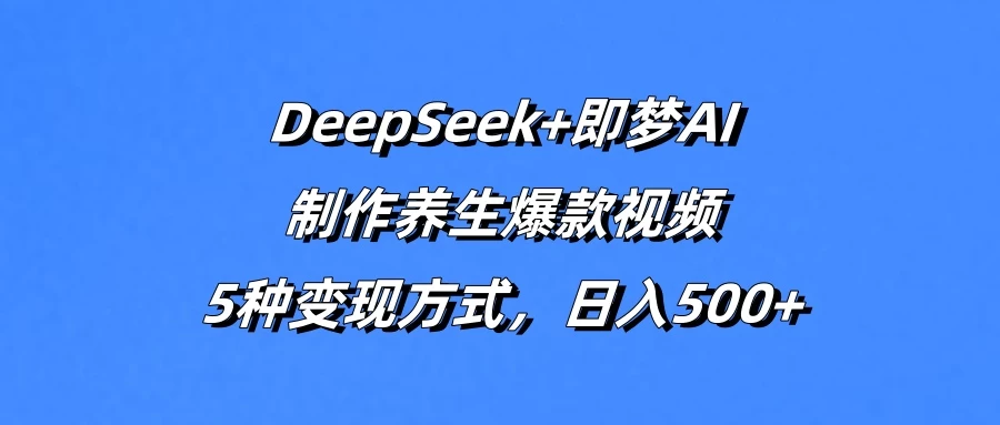 DeepSeek+即梦AI，制作养生爆款视频，5种变现方式，日入500+好项目网-专注分享网络创业项目落地实操课程 – 全网首发_高质量创业项目输出好项目网