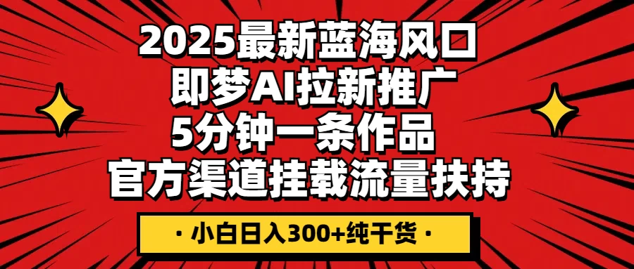 2025最新蓝海风口，即梦AI拉新推广，5分钟一条作品，官方渠道挂载；流量扶持，小白日入300+纯干货好项目网-专注分享网络创业项目落地实操课程 – 全网首发_高质量创业项目输出好项目网