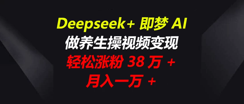 Deepseek+即梦AI，做养生操视频变现，轻松涨粉38万+，月入一万+好项目网-专注分享网络创业项目落地实操课程 – 全网首发_高质量创业项目输出好项目网