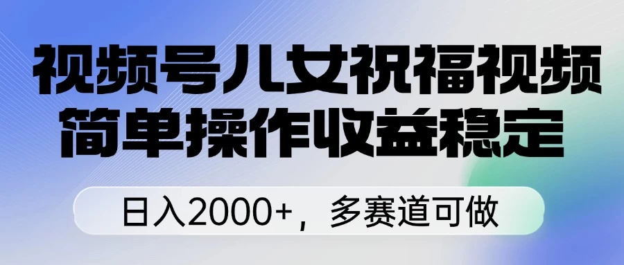 视频号儿女祝福视频，简单操作收益稳定，日入2000+，多赛道可做好项目网-专注分享网络创业项目落地实操课程 – 全网首发_高质量创业项目输出好项目网