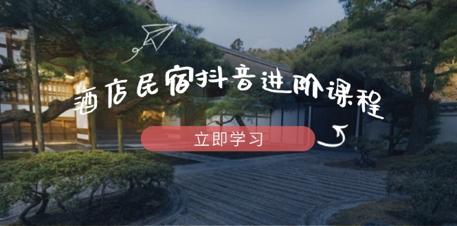 酒店民宿抖音进阶课程，掌握流量渠道与推流逻辑，打造爆款内容好项目网-专注分享网络创业项目落地实操课程 – 全网首发_高质量创业项目输出好项目网